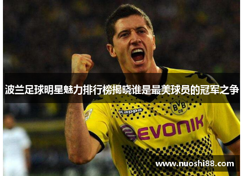 波兰足球明星魅力排行榜揭晓谁是最美球员的冠军之争
