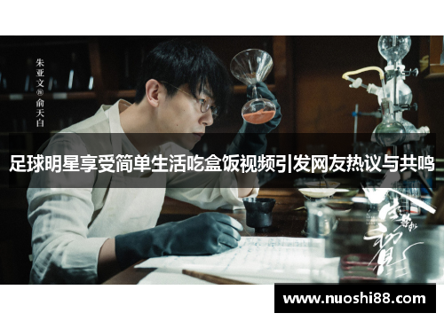 足球明星享受简单生活吃盒饭视频引发网友热议与共鸣