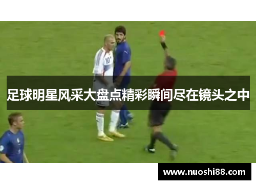 足球明星风采大盘点精彩瞬间尽在镜头之中