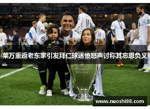 莱万重返老东家引发拜仁球迷愤怒声讨称其忘恩负义